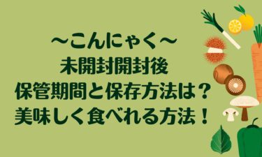 未開封開封後のこんにゃくの保存方法と期間は？美味しく食べれる方法！