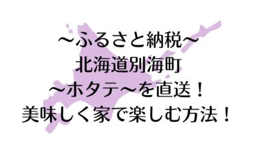 ふるさと納税で北海道別海町からホタテを直送！美味しく家で楽しむ方法！