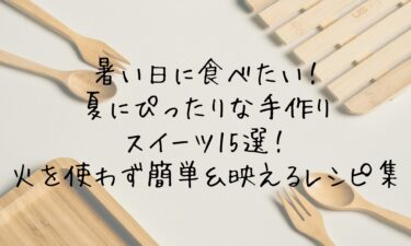 暑い日に食べたい！夏にぴったりな手作りスイーツ15選！火を使わず簡単＆映えるレシピ集