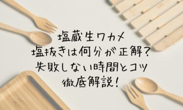 塩蔵生ワカメの塩抜きは何分が正解？失敗しない時間とコツを徹底解説！