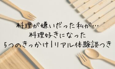 料理が嫌いだった私が料理好きになった5つのきっかけ！リアル体験談つき