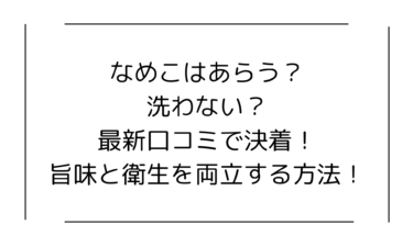 なめこはあらう？洗わない？最新口コミで決着！旨味と衛生を両立する方法！