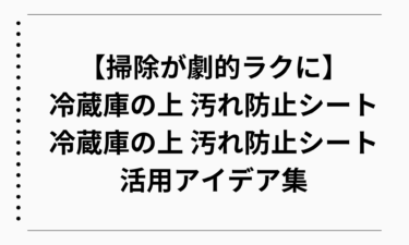 【掃除が劇的ラクに】冷蔵庫の上 汚れ防止シートは必要？冷蔵庫の上 汚れ防止シート活用アイデア集