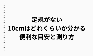 定規がないときに10cmはどれくらいか分かる便利な目安と測り方