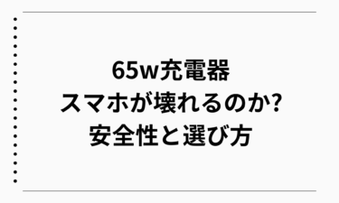 65w充電器はスマホが壊れるのか安全性と選び方を徹底解説