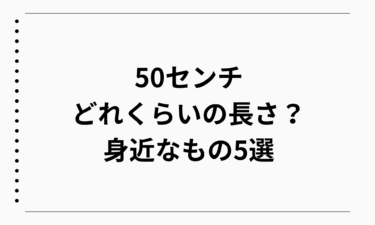 50センチはどれくらいの長さ？身近なもの5選で分かりやすく解説