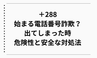 ＋288から始まる電話番号は詐欺？出てしまった時の危険性と安全な対処法を解説