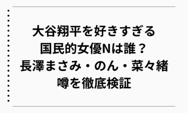 大谷翔平を好きすぎる国民的女優Nは誰？長澤まさみ・のん・菜々緒の噂を徹底検証