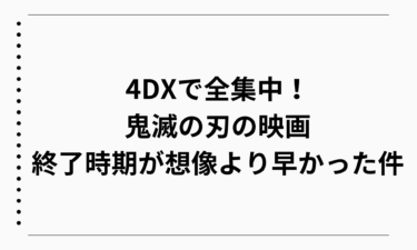 4DXで全集中！鬼滅の刃の映画、終了時期が想像より早かった件
