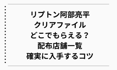 リプトン阿部亮平クリアファイルはどこでもらえる？配布店舗一覧と確実に入手するコツ
