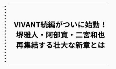 VIVANT続編がついに始動！堺雅人・阿部寛・二宮和也が再集結する壮大な新章とは