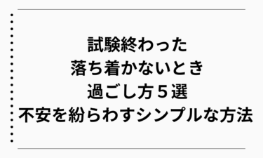 試験終わったのに落ち着かないときの過ごし方５選｜不安を紛らわすシンプルな方法
