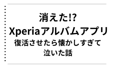 消えた!? Xperiaアルバムアプリを復活させたら懐かしすぎて泣いた話