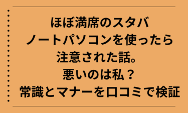 ほぼ満席のスタバでノートパソコンを使ったら注意された話。悪いのは私？常識とマナーを口コミで検証