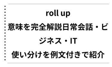roll upの意味を完全解説！日常会話・ビジネス・ITでの使い分けを例文付きで紹介