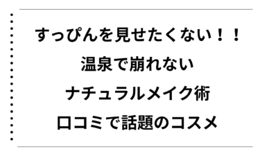 すっぴんを見せたくない女性必見！温泉で崩れないナチュラルメイク術と口コミで話題のコスメ