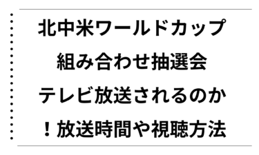 北中米ワールドカップの組み合わせ抽選会はテレビ放送されるのか徹底解説！放送時間や視聴方法まとめ
