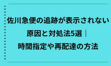 佐川急便の追跡が表示されない原因と対処法5選｜時間指定や再配達の方法も解説