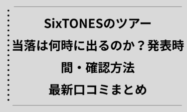 SixTONESのツアー当落は何時に出るのか徹底解説！発表時間・確認方法・最新口コミまとめ