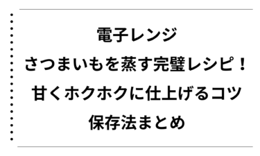 電子レンジでさつまいもを蒸す完璧レシピ！甘くホクホクに仕上げるコツと保存法まとめ
