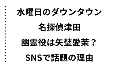 水曜日のダウンタウン名探偵津田の幽霊役は矢埜愛茉だった！SNSで話題の理由