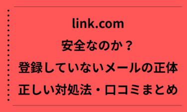 link.comは安全なのか徹底解説｜登録していないメールの正体と正しい対処法・口コミまとめ