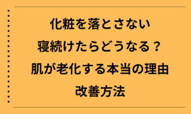 化粧を落とさないで寝続けたらどうなる？肌が老化する本当の理由と改善方法