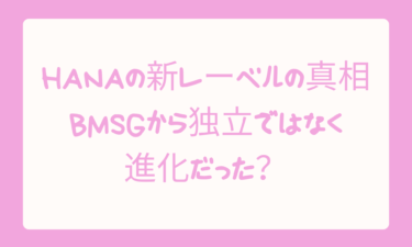 HANAの新レーベルの真相！BMSGから独立ではなく進化だった