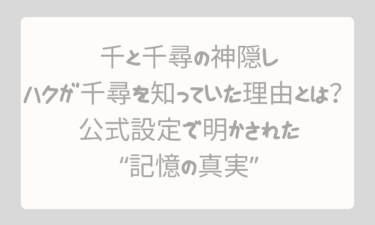 千と千尋の神隠しでハクが千尋を知っていた理由とは？公式設定で明かされた“記憶の真実”