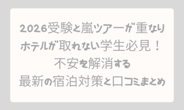 2026受験と嵐ツアーが重なりホテルが取れない学生必見！不安を解消する最新の宿泊対策と口コミまとめ