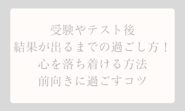 受験やテスト後に結果が出るまでの過ごし方！心を落ち着ける方法と前向きに過ごすコツ