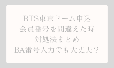 BTS東京ドーム申込で会員番号を間違えた時の対処法まとめ｜BA番号入力でも大丈夫？