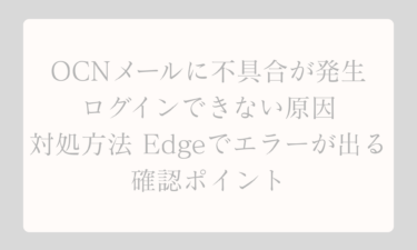 OCNメールに不具合が発生してログインできない原因と対処方法 Edgeでエラーが出るときの確認ポイント